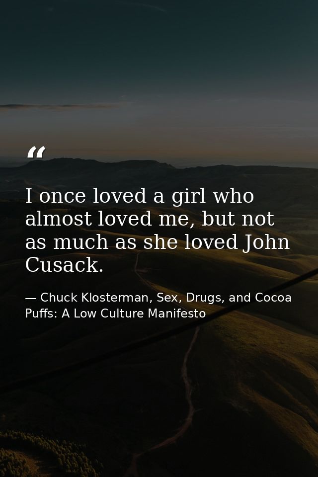 I once loved a girl who almost loved me, but not as much as she loved John Cusack. — Chuck Klosterman, Sex, Drugs, and Cocoa Puffs: A Low Culture Manifesto