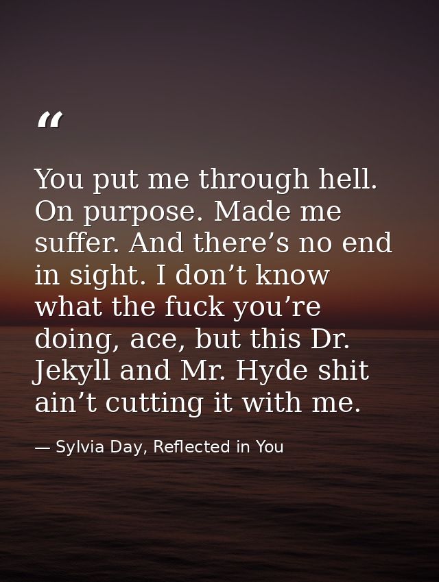 You put me through hell. On purpose. Made me suffer. And there’s no end in sight. I don’t know what the fuck you’re doin — Sylvia Day, Reflected in You