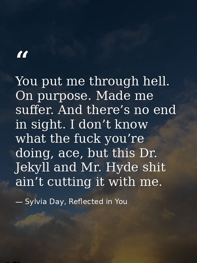 You put me through hell. On purpose. Made me suffer. And there’s no end in sight. I don’t know what the fuck you’re doin — Sylvia Day, Reflected in You