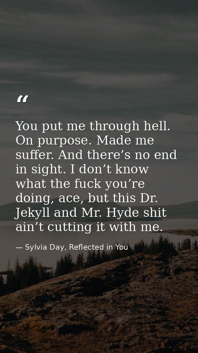You put me through hell. On purpose. Made me suffer. And there’s no end in sight. I don’t know what the fuck you’re doin — Sylvia Day, Reflected in You