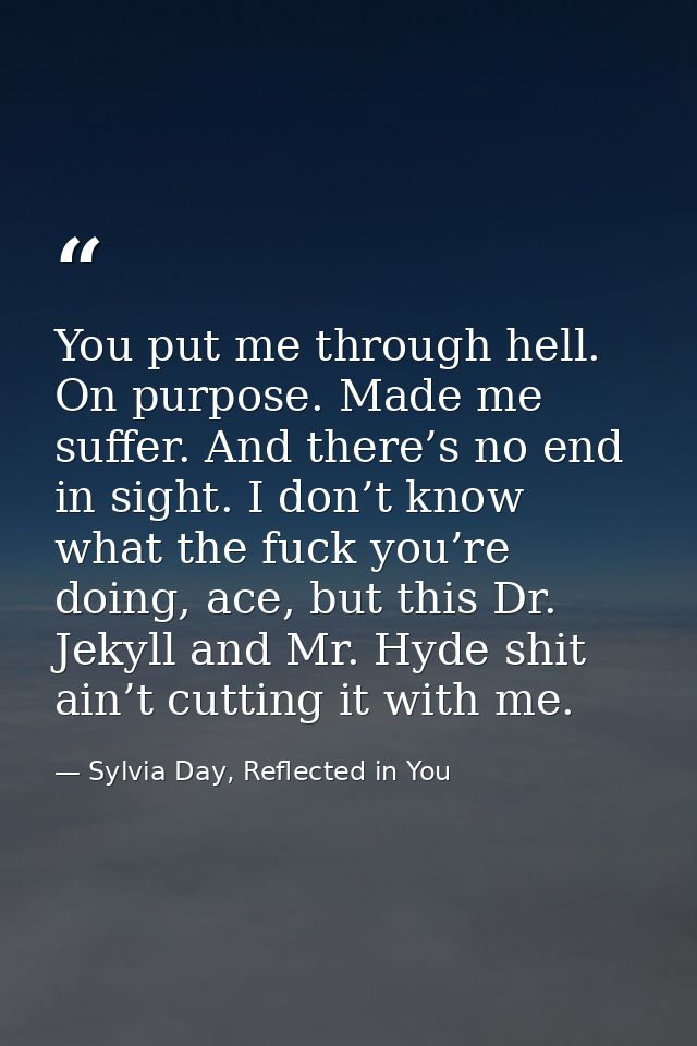 You put me through hell. On purpose. Made me suffer. And there’s no end in sight. I don’t know what the fuck you’re doin — Sylvia Day, Reflected in You