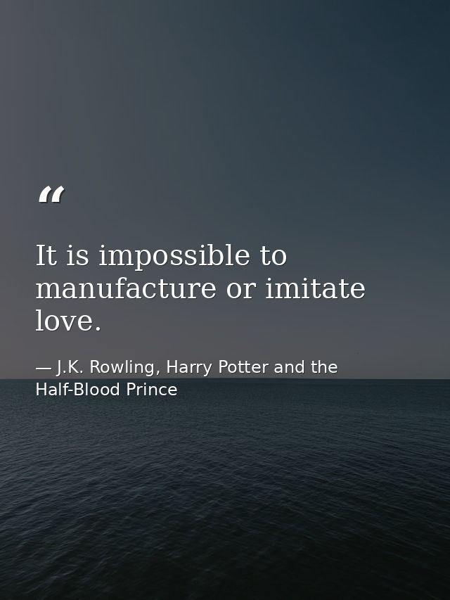 It is impossible to manufacture or imitate love. — J.K. Rowling, Harry Potter and the Half-Blood Prince