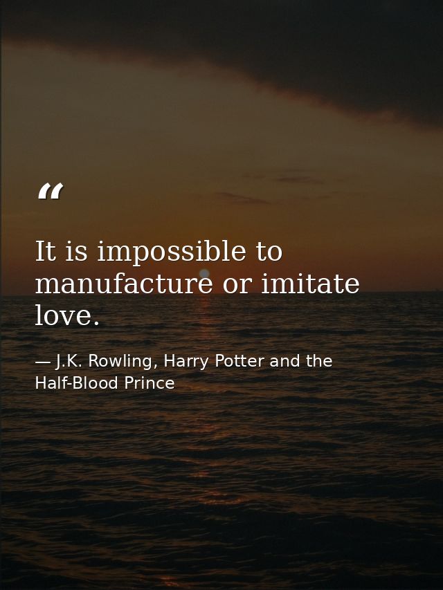 It is impossible to manufacture or imitate love. — J.K. Rowling, Harry Potter and the Half-Blood Prince