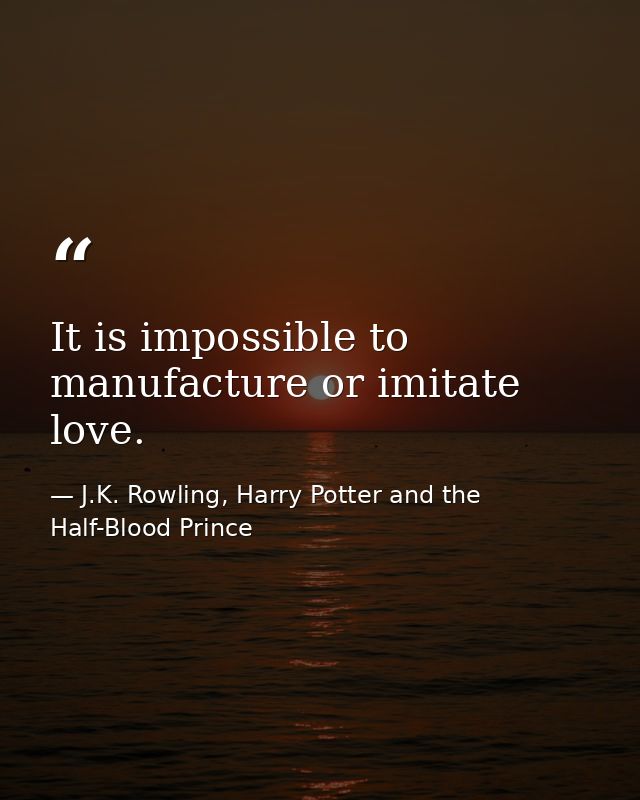 It is impossible to manufacture or imitate love. — J.K. Rowling, Harry Potter and the Half-Blood Prince