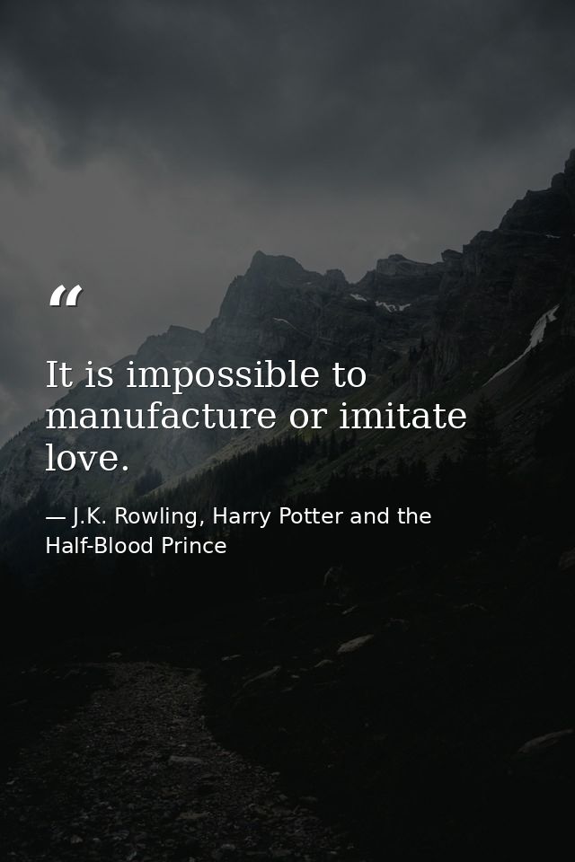 It is impossible to manufacture or imitate love. — J.K. Rowling, Harry Potter and the Half-Blood Prince