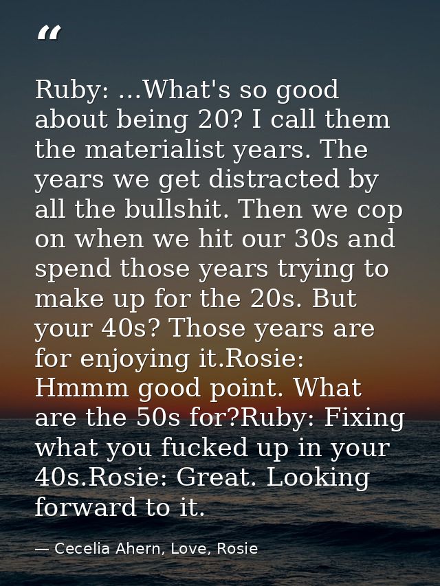 Ruby: ...What's so good about being 20? I call them the materialist years. The years we get distracted by all the bullsh — Cecelia Ahern, Love, Rosie