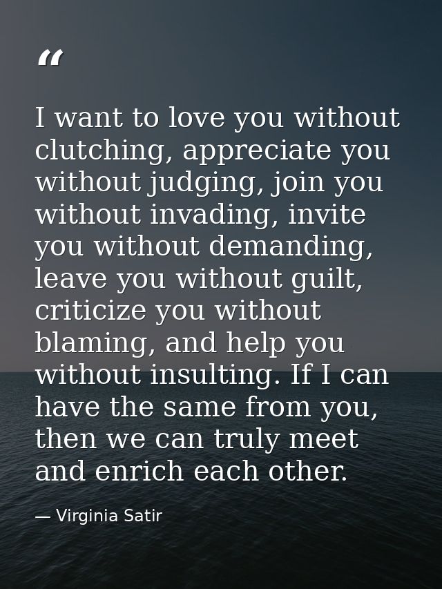 I want to love you without clutching, appreciate you without judging, join you without invading, invite you without dema — Virginia Satir