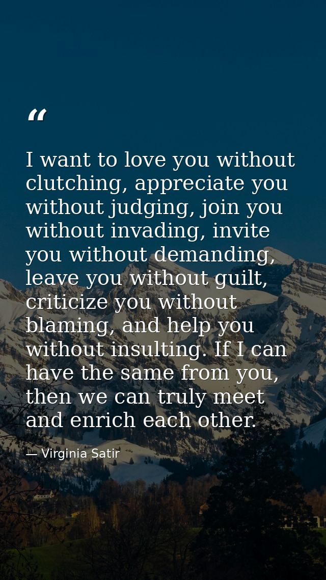 I want to love you without clutching, appreciate you without judging, join you without invading, invite you without dema — Virginia Satir