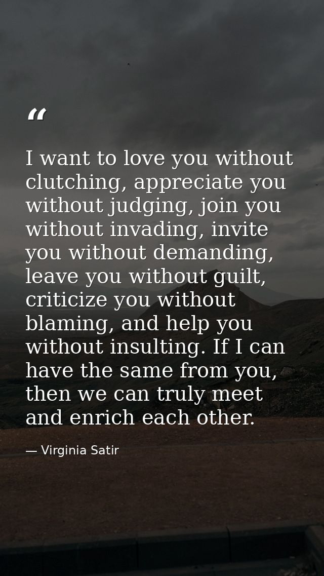 I want to love you without clutching, appreciate you without judging, join you without invading, invite you without dema — Virginia Satir
