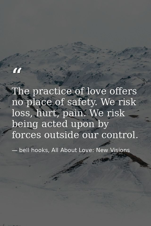The practice of love offers no place of safety. We risk loss, hurt, pain. We risk being acted upon by forces outside our — bell hooks, All About Love: New Visions
