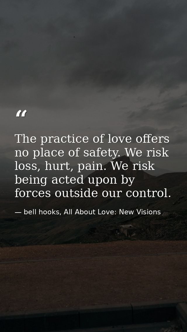The practice of love offers no place of safety. We risk loss, hurt, pain. We risk being acted upon by forces outside our — bell hooks, All About Love: New Visions