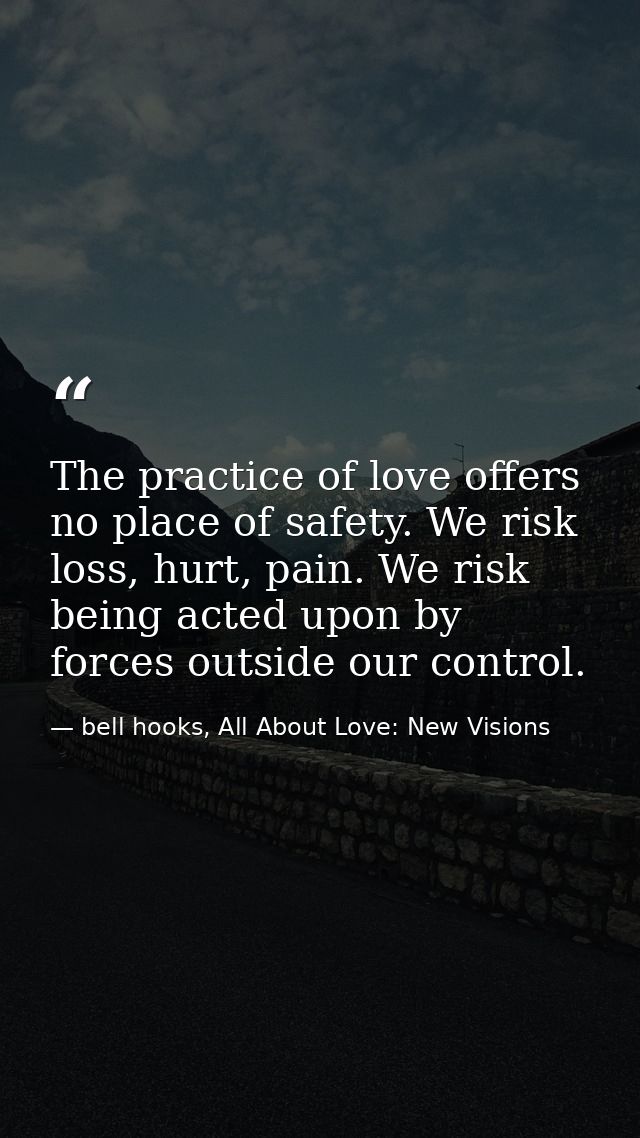 The practice of love offers no place of safety. We risk loss, hurt, pain. We risk being acted upon by forces outside our — bell hooks, All About Love: New Visions