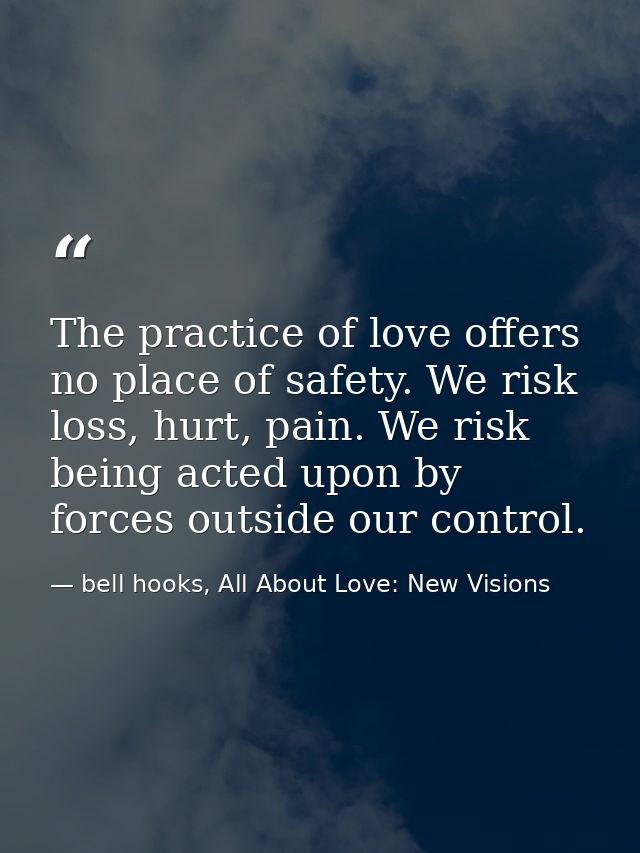 The practice of love offers no place of safety. We risk loss, hurt, pain. We risk being acted upon by forces outside our — bell hooks, All About Love: New Visions