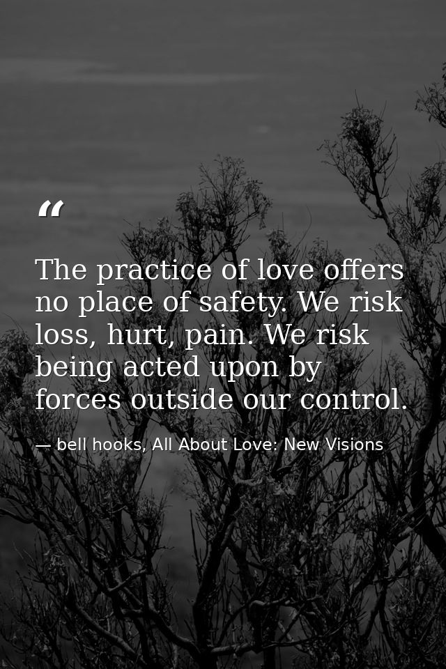 The practice of love offers no place of safety. We risk loss, hurt, pain. We risk being acted upon by forces outside our — bell hooks, All About Love: New Visions