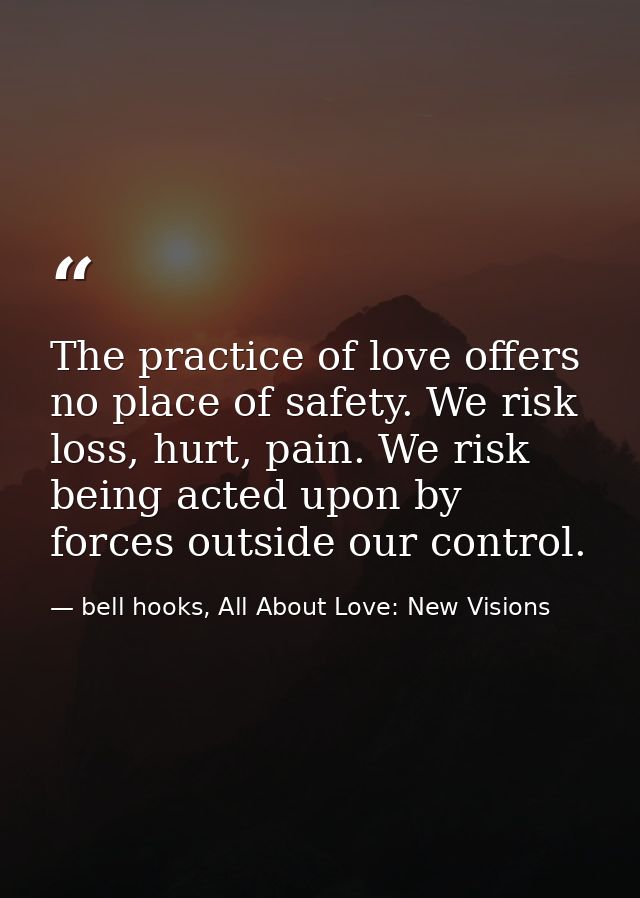 The practice of love offers no place of safety. We risk loss, hurt, pain. We risk being acted upon by forces outside our — bell hooks, All About Love: New Visions