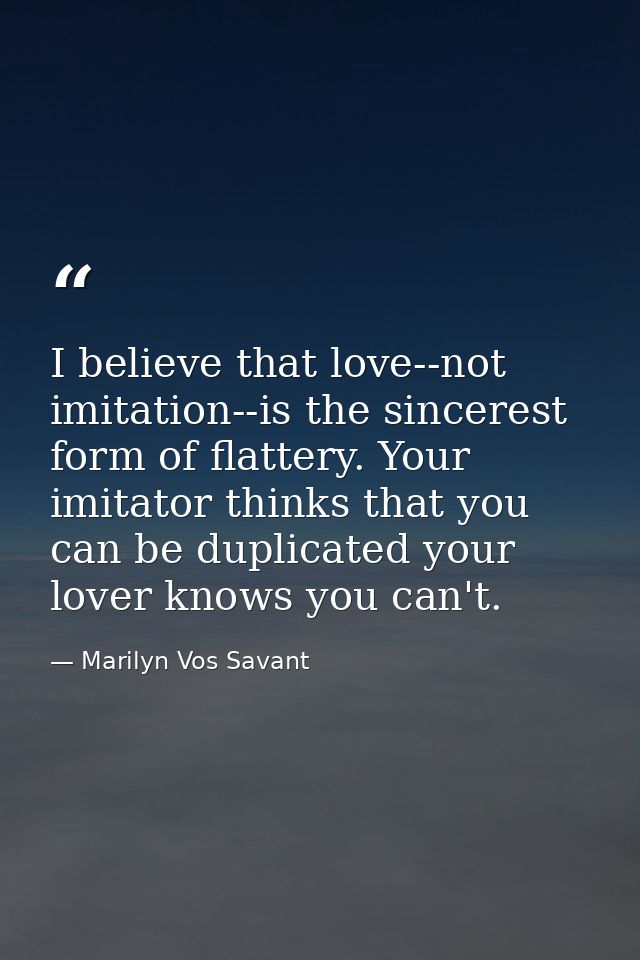 I believe that love--not imitation--is the sincerest form of flattery. Your imitator thinks that you can be duplicated y — Marilyn Vos Savant