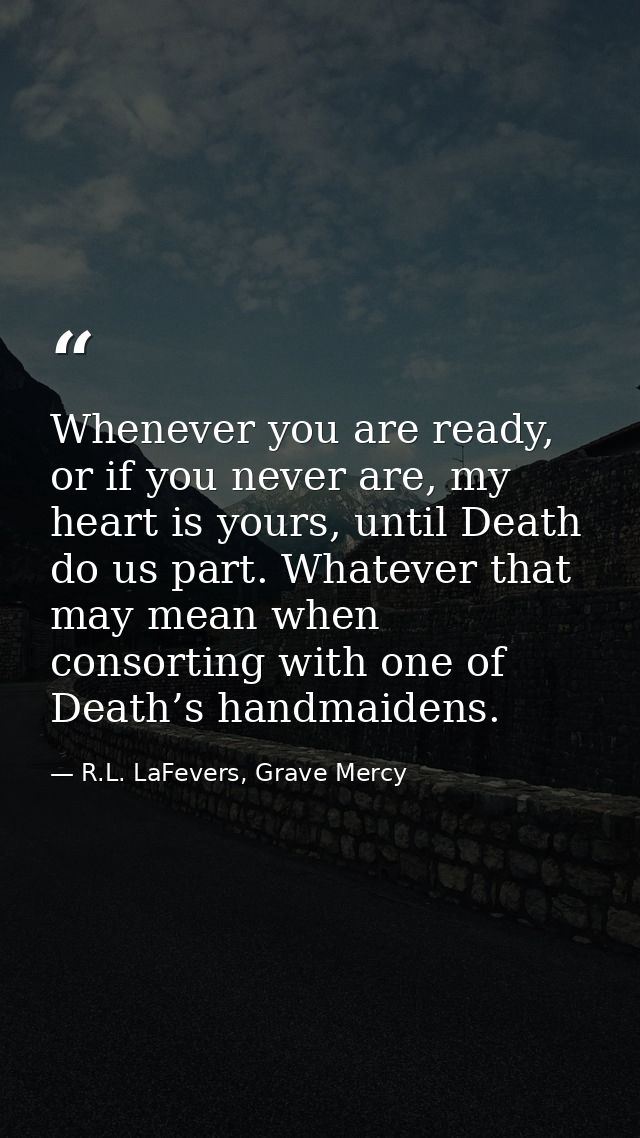 Whenever you are ready, or if you never are, my heart is yours, until Death do us part. Whatever that may mean when cons — R.L. LaFevers, Grave Mercy