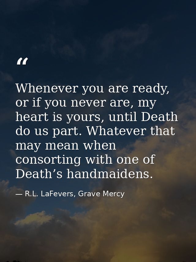 Whenever you are ready, or if you never are, my heart is yours, until Death do us part. Whatever that may mean when cons — R.L. LaFevers, Grave Mercy