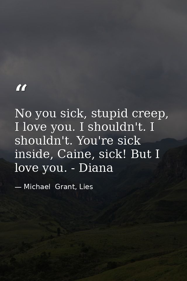 No you sick, stupid creep, I love you. I shouldn't. I shouldn't. You're sick inside, Caine, sick! But I love you. - Dian — Michael  Grant, Lies