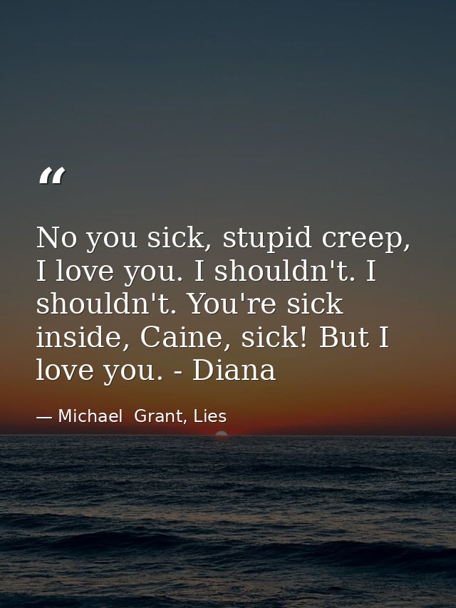 No you sick, stupid creep, I love you. I shouldn't. I shouldn't. You're sick inside, Caine, sick! But I love you. - Dian — Michael  Grant, Lies