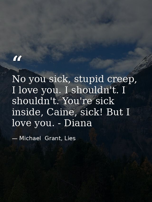 No you sick, stupid creep, I love you. I shouldn't. I shouldn't. You're sick inside, Caine, sick! But I love you. - Dian — Michael  Grant, Lies