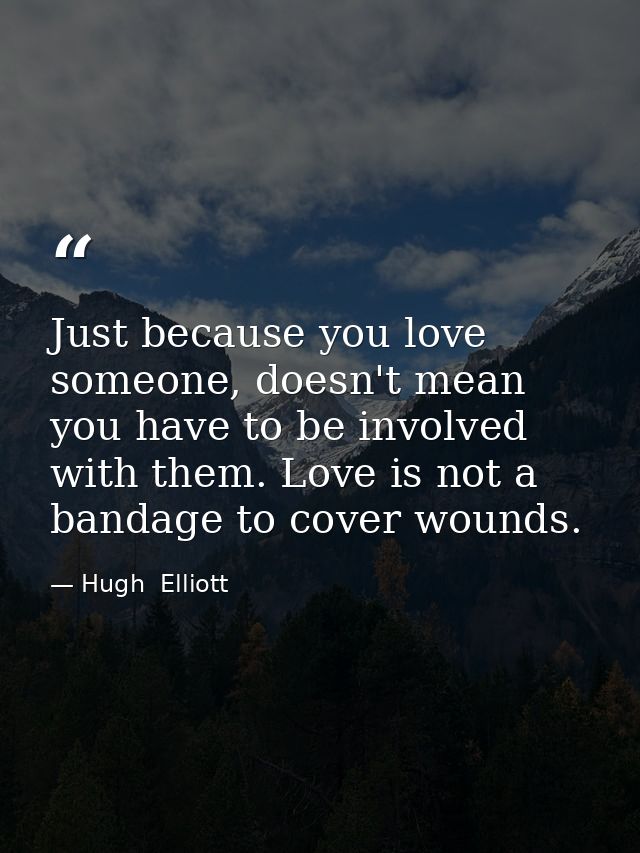 Just because you love someone, doesn't mean you have to be involved with them. Love is not a bandage to cover wounds. — Hugh  Elliott