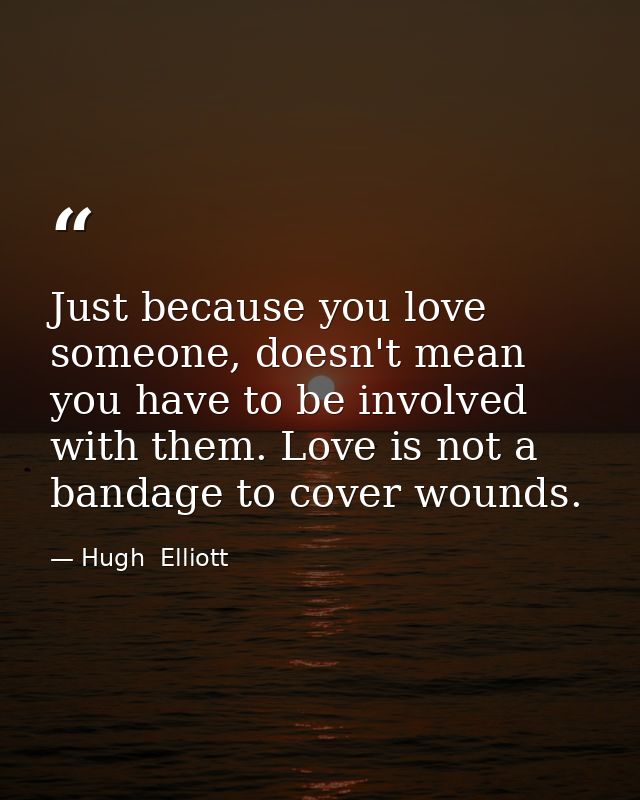Just because you love someone, doesn't mean you have to be involved with them. Love is not a bandage to cover wounds. — Hugh  Elliott