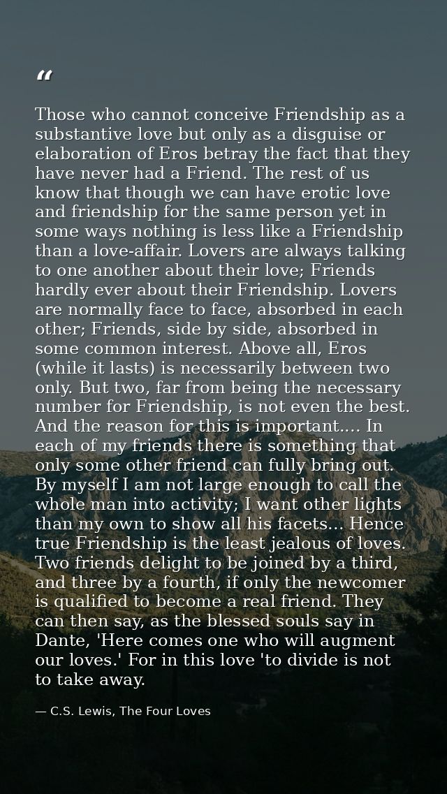 Those who cannot conceive Friendship as a substantive love but only as a disguise or elaboration of Eros betray the fact — C.S. Lewis, The Four Loves