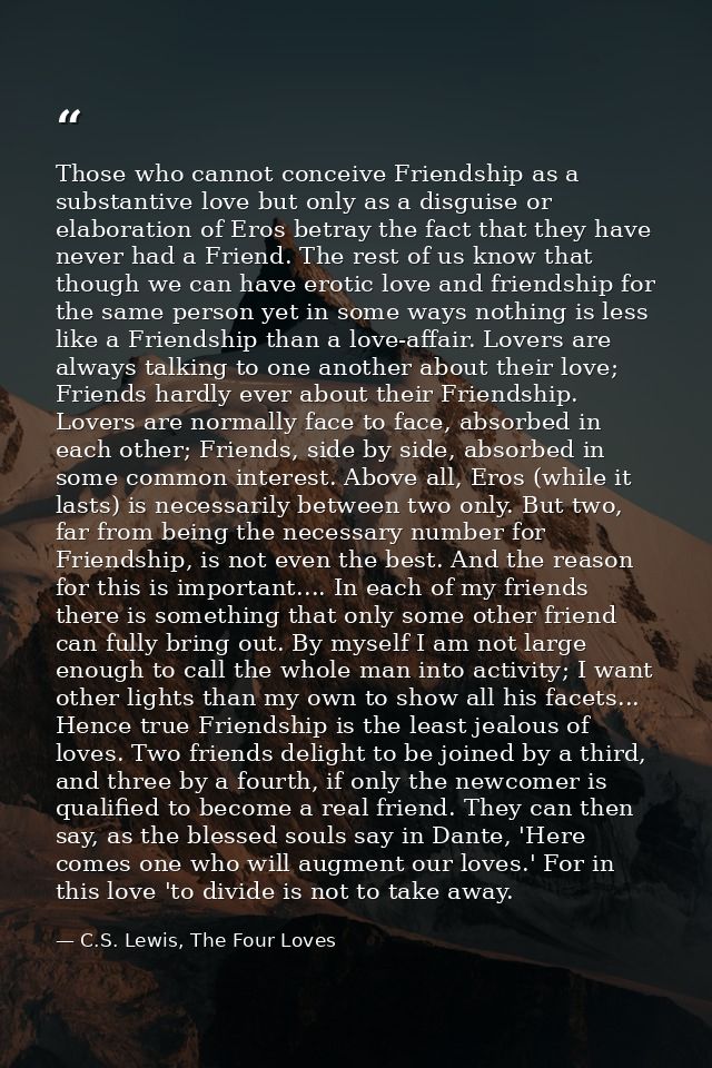 Those who cannot conceive Friendship as a substantive love but only as a disguise or elaboration of Eros betray the fact — C.S. Lewis, The Four Loves