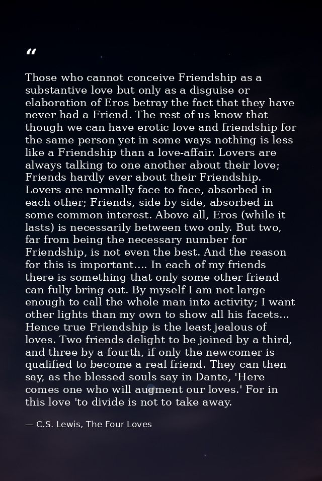 Those who cannot conceive Friendship as a substantive love but only as a disguise or elaboration of Eros betray the fact — C.S. Lewis, The Four Loves