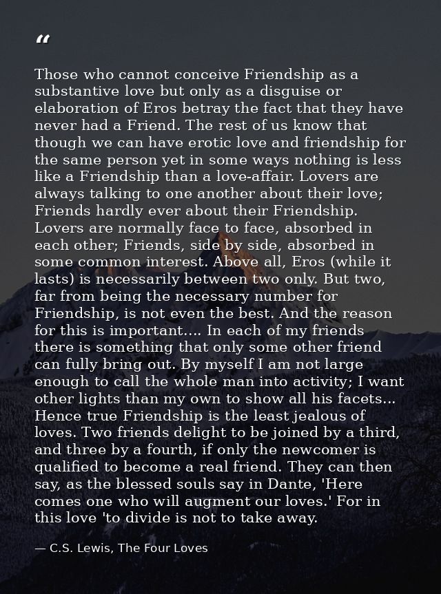 Those who cannot conceive Friendship as a substantive love but only as a disguise or elaboration of Eros betray the fact — C.S. Lewis, The Four Loves