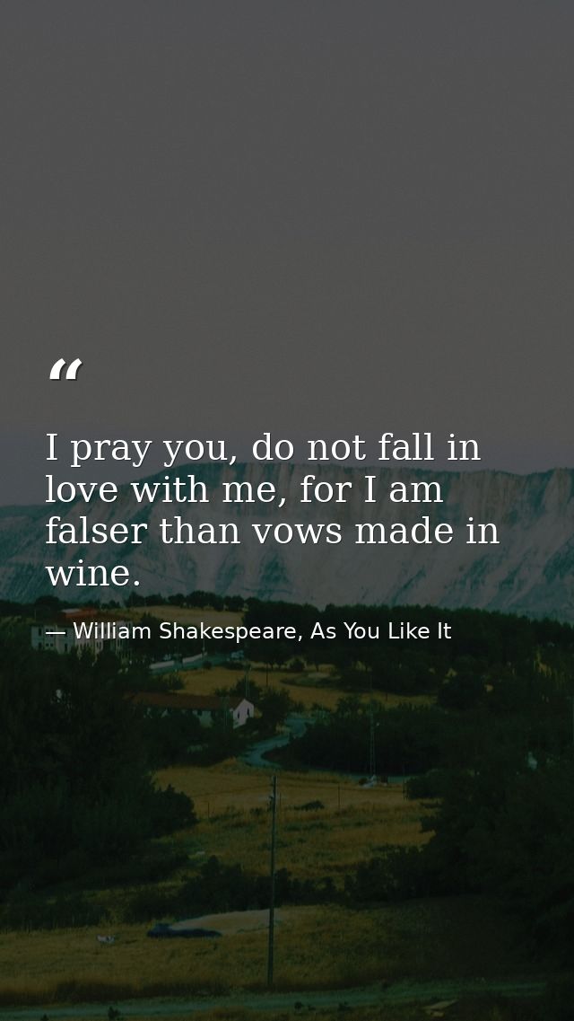 I pray you, do not fall in love with me, for I am falser than vows made in wine. — William Shakespeare, As You Like It