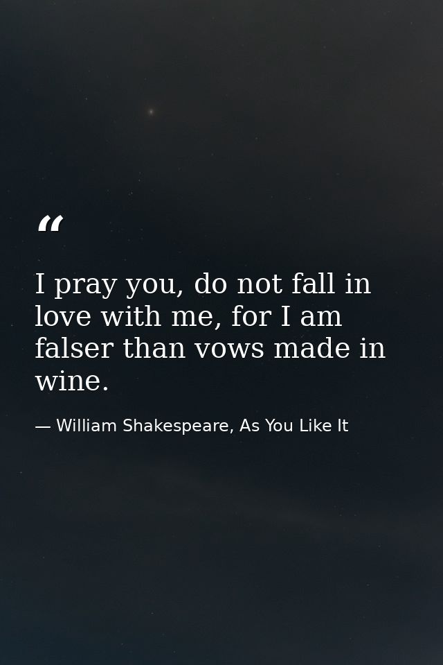 I pray you, do not fall in love with me, for I am falser than vows made in wine. — William Shakespeare, As You Like It