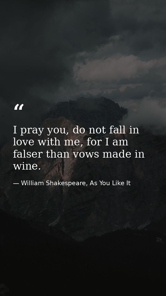 I pray you, do not fall in love with me, for I am falser than vows made in wine. — William Shakespeare, As You Like It
