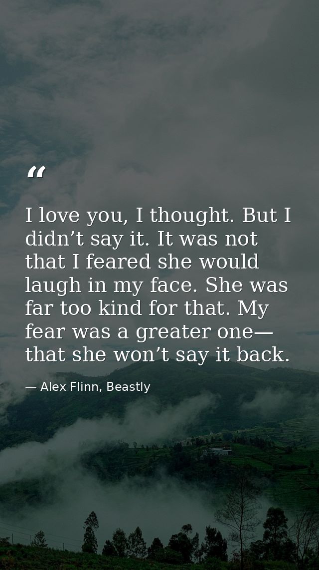 I love you, I thought. But I didn’t say it. It was not that I feared she would laugh in my face. She was far too kind fo — Alex Flinn, Beastly