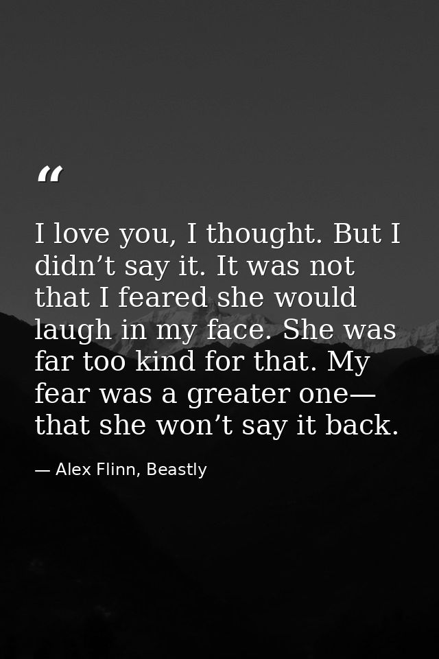 I love you, I thought. But I didn’t say it. It was not that I feared she would laugh in my face. She was far too kind fo — Alex Flinn, Beastly