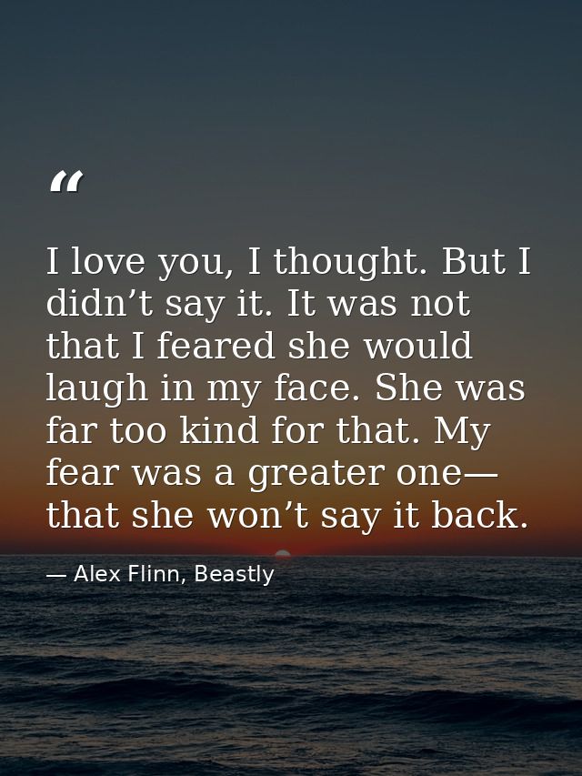 I love you, I thought. But I didn’t say it. It was not that I feared she would laugh in my face. She was far too kind fo — Alex Flinn, Beastly