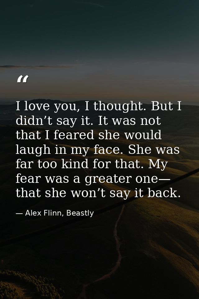 I love you, I thought. But I didn’t say it. It was not that I feared she would laugh in my face. She was far too kind fo — Alex Flinn, Beastly