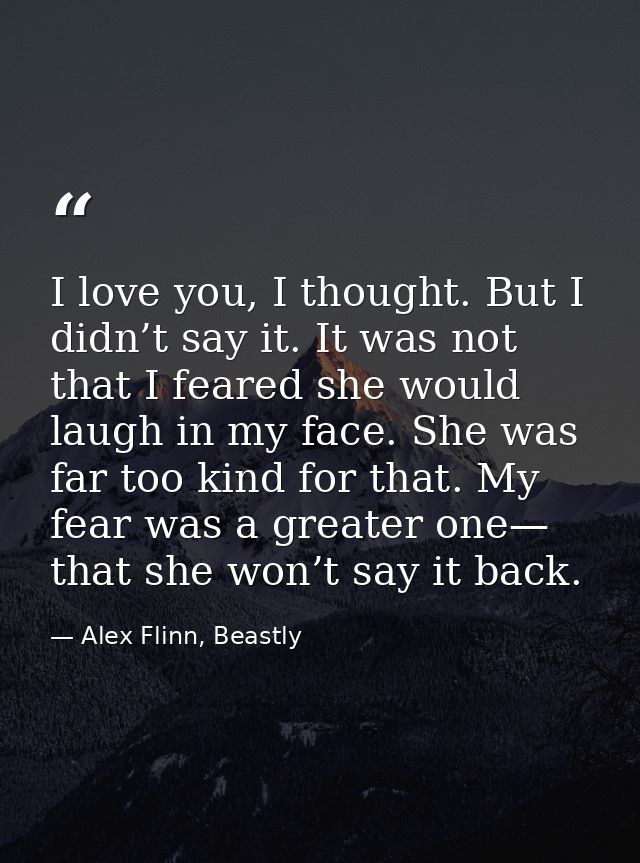 I love you, I thought. But I didn’t say it. It was not that I feared she would laugh in my face. She was far too kind fo — Alex Flinn, Beastly