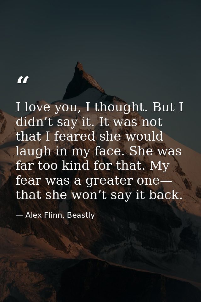 I love you, I thought. But I didn’t say it. It was not that I feared she would laugh in my face. She was far too kind fo — Alex Flinn, Beastly