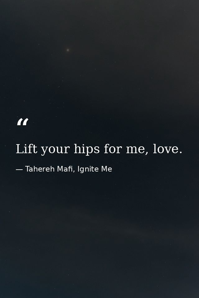 Lift your hips for me, love. — Tahereh Mafi, Ignite Me