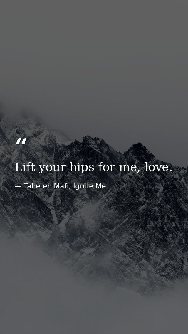 Lift your hips for me, love. — Tahereh Mafi, Ignite Me