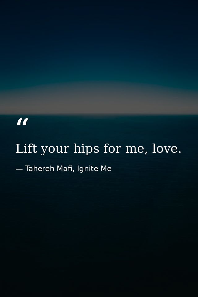 Lift your hips for me, love. — Tahereh Mafi, Ignite Me