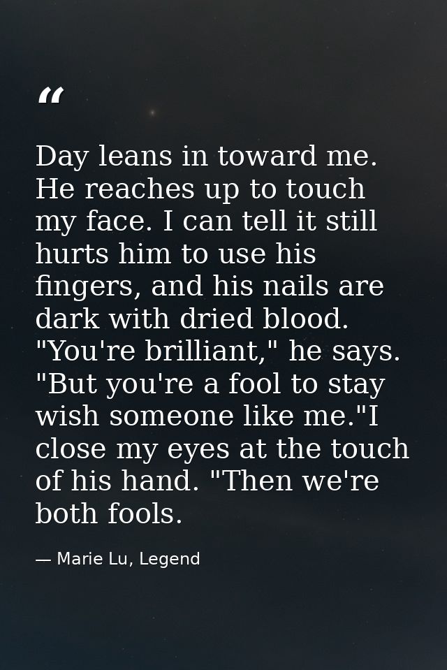 Day leans in toward me. He reaches up to touch my face. I can tell it still hurts him to use his fingers, and his nails  — Marie Lu, Legend