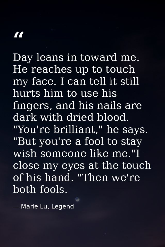 Day leans in toward me. He reaches up to touch my face. I can tell it still hurts him to use his fingers, and his nails  — Marie Lu, Legend