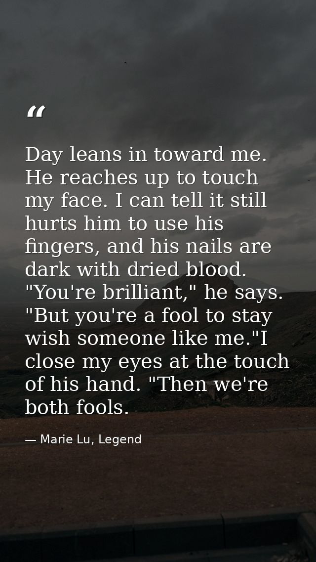 Day leans in toward me. He reaches up to touch my face. I can tell it still hurts him to use his fingers, and his nails  — Marie Lu, Legend