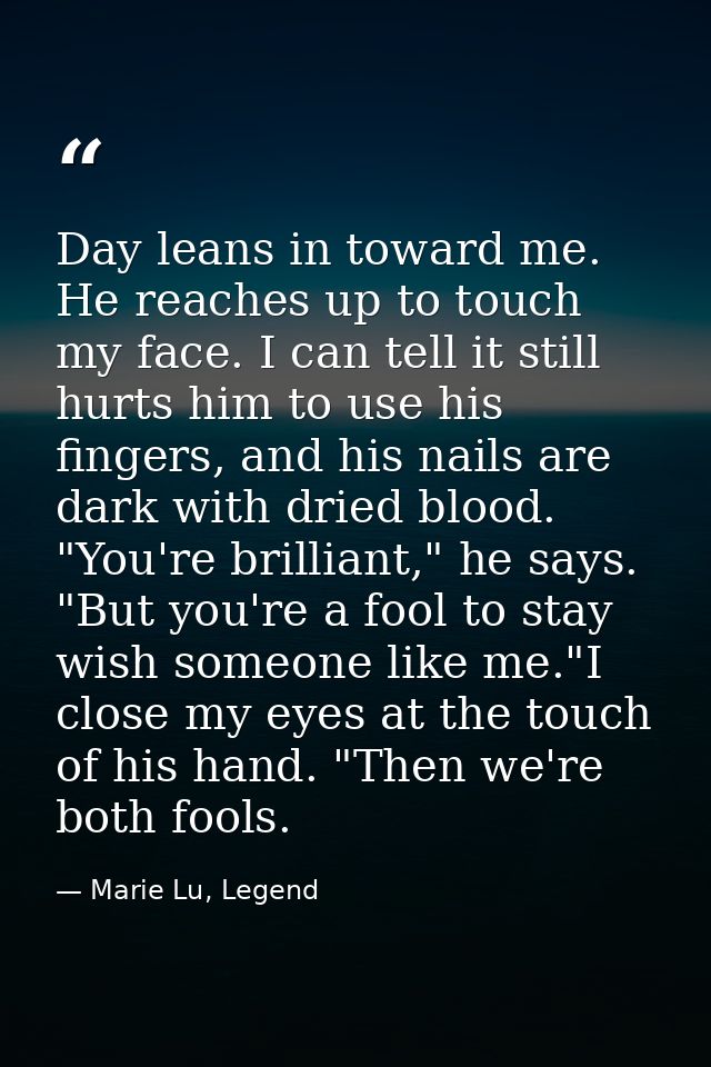 Day leans in toward me. He reaches up to touch my face. I can tell it still hurts him to use his fingers, and his nails  — Marie Lu, Legend