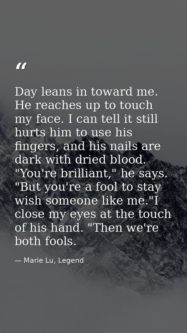 Day leans in toward me. He reaches up to touch my face. I can tell it still hurts him to use his fingers, and his nails  — Marie Lu, Legend