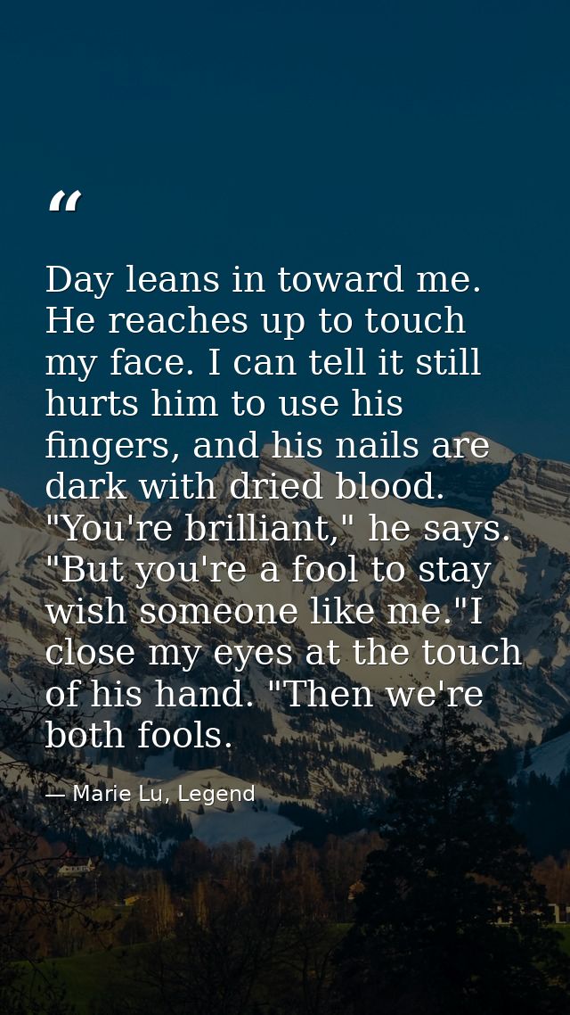 Day leans in toward me. He reaches up to touch my face. I can tell it still hurts him to use his fingers, and his nails  — Marie Lu, Legend