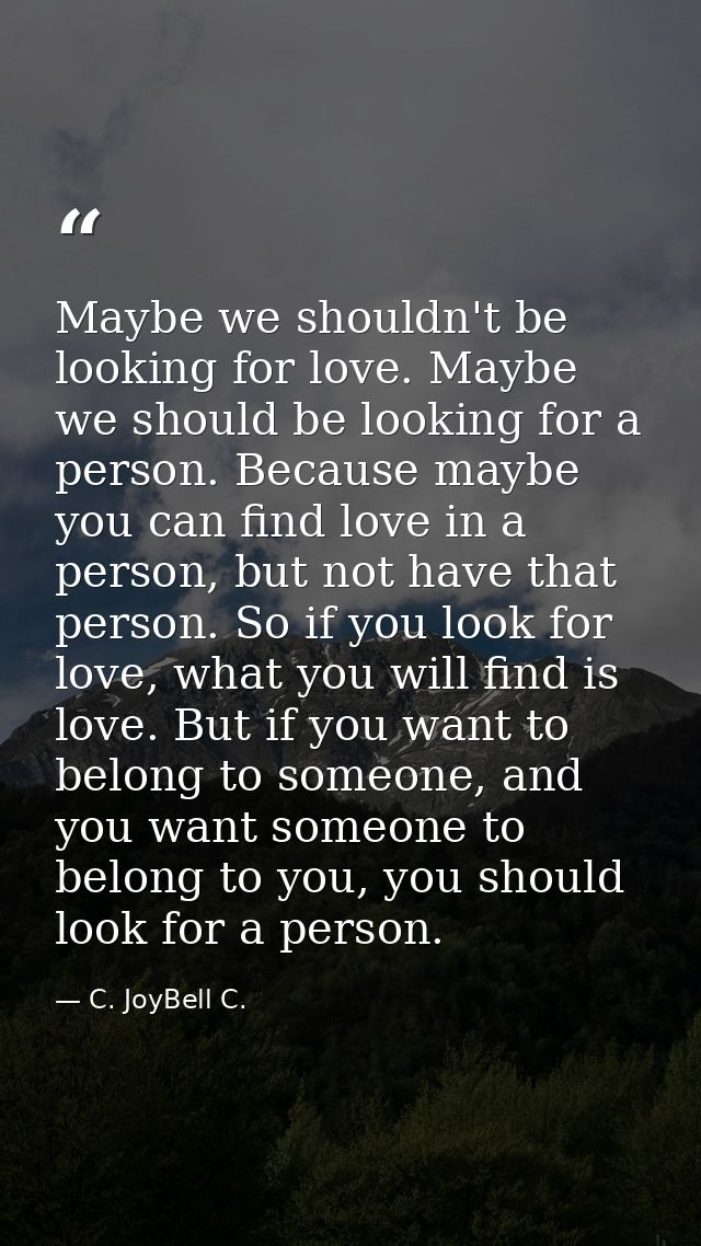 Maybe we shouldn't be looking for love. Maybe we should be looking for a person. Because maybe you can find love in a pe — C. JoyBell C.